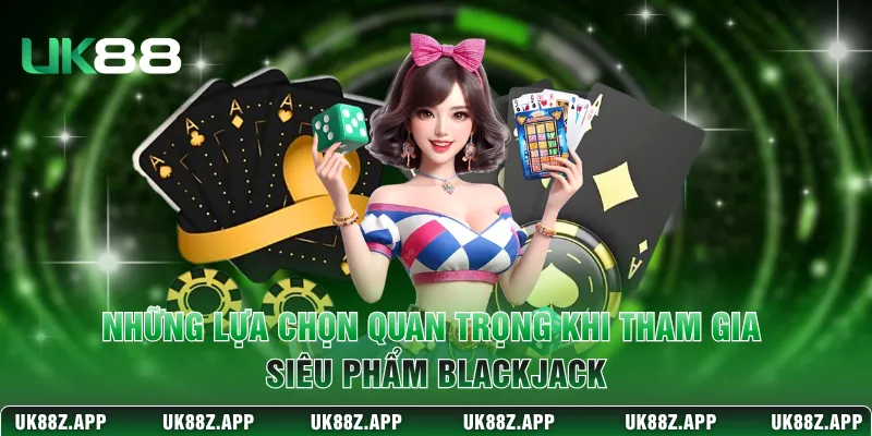 Những lựa chọn quan trọng khi tham gia siêu phẩm Blackjack